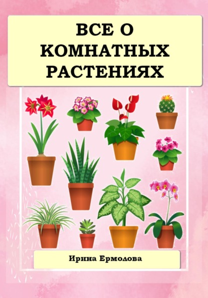 Книга: Все о комнатных растениях. Автор: Ирина Ермолова