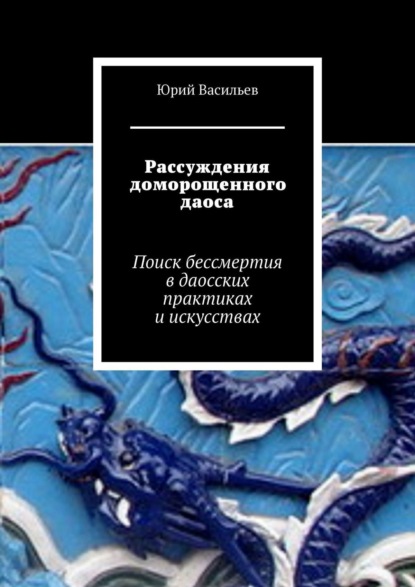Книга: Рассуждения доморощенного даоса. Поиск бессмертия в даосских практиках и искусствах. Автор: Юрий Васильев