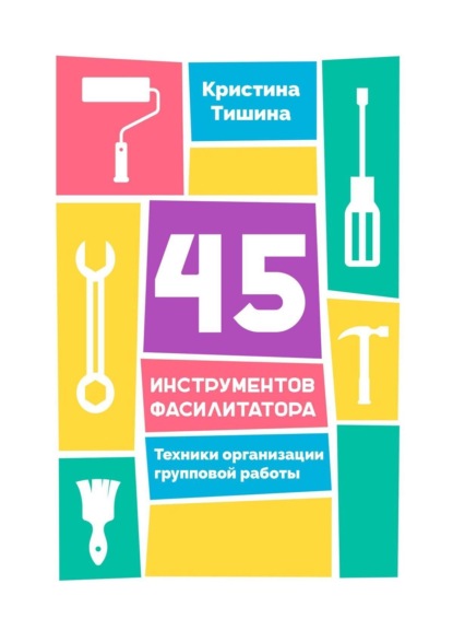 Книга: 45 инструментов фасилитатора. Техники организации групповой работы. Автор: Кристина Тишина