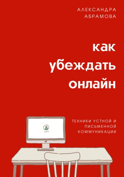 Книга: Как убеждать онлайн. Техники устной и письменной коммуникации. Автор: Александра Абрамова