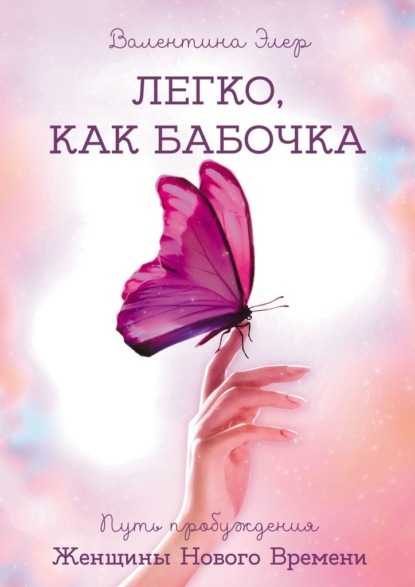 Книга: Легко, как бабочка. Путь пробуждения Женщины Нового Времени. Автор: Валентина Элер