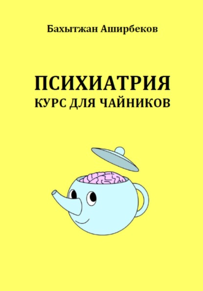 Книга: Психиатрия. Курс для чайников. Автор: Бахытжан Аширбеков