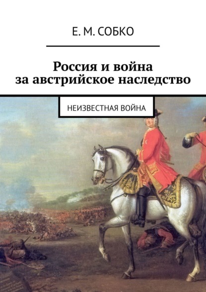 Книга: Россия и война за австрийское наследство. Неизвестная война. Автор: Е. М. Собко