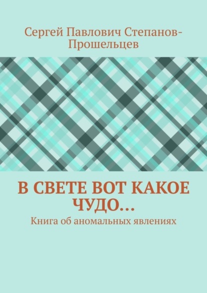 Книга: В свете вот какое чудо… Книга об аномальных явлениях. Автор: Сергей Павлович Степанов-Прошельцев