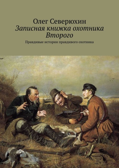 Книга: Записная книжка охотника Второго. Правдивые истории правдивого охотника. Автор: Олег Васильевич Северюхин