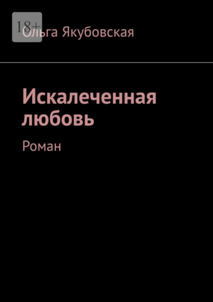 Книга: Искалеченная любовь. Роман. Автор: Ольга Якубовская