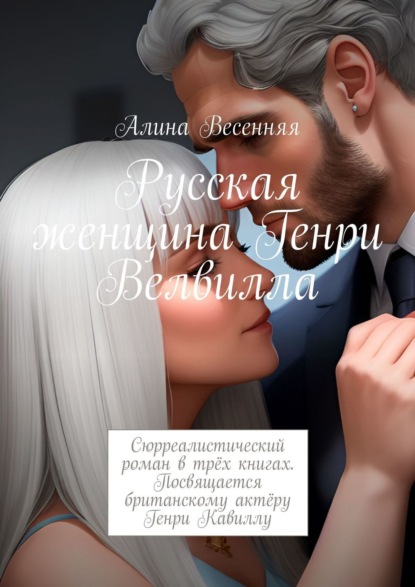 Книга: Русская женщина Генри Велвилла. Сюрреалистический роман в трёх книгах. Посвящается британскому актёру Генри Кавиллу. Автор: Алина Весенняя