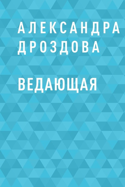 Книга: Ведающая. Автор: Александра Александровна Дроздова
