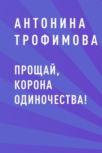 Книга: Прощай, корона одиночества!. Автор: Антонина Сергеевна Трофимова