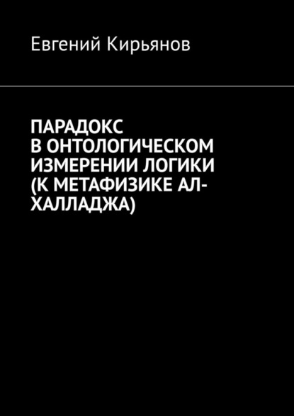 Книга: Парадокс в онтологическом измерении логики (К метафизике АЛ-ХАЛЛАДЖА). Автор: Евгений Кирьянов