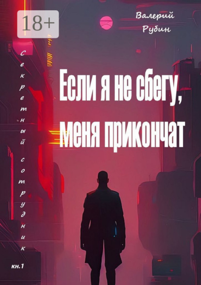 Книга: Если я не сбегу, меня прикончат. Секретный сотрудник. Кн. 1. Автор: Валерий Рубин