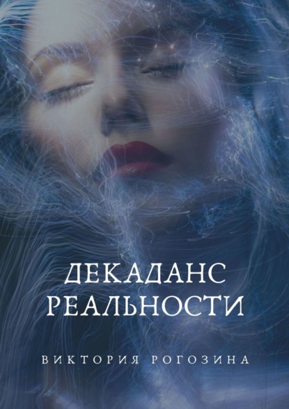 Книга: Декаданс Реальности. Нереальная Реальность. Автор: Виктория Олеговна Рогозина