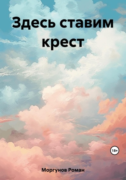 Книга: Здесь ставим крест. Автор: Роман Владимирович Моргунов