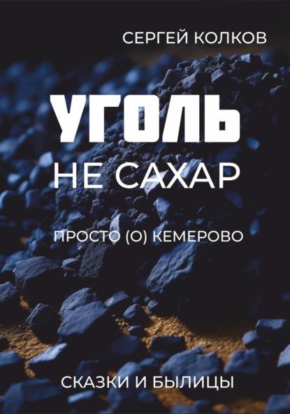 Книга: Уголь – не сахар. Просто (о) Кемерово. Сказки и былицы. Автор: Сергей Колков
