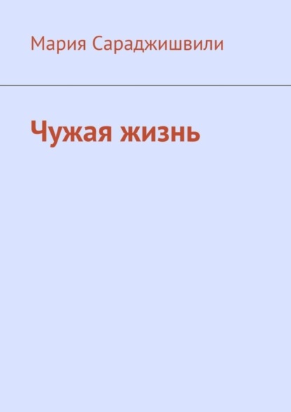 Книга: Чужая жизнь. Повесть. Автор: Мария Сараджишвили