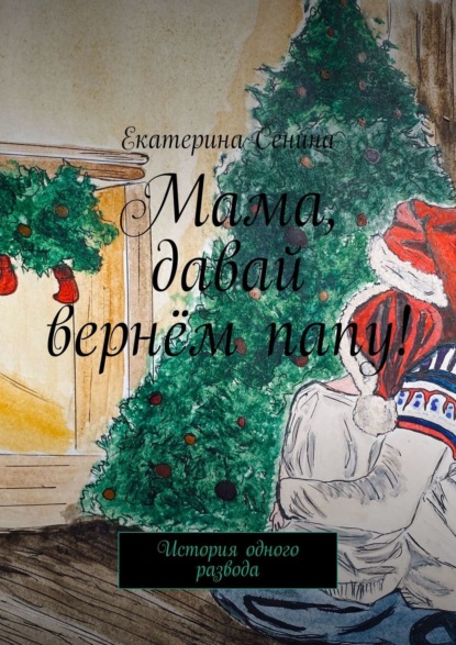 Книга: Мама, давай вернём папу! История одного развода. Автор: Екатерина Сенина