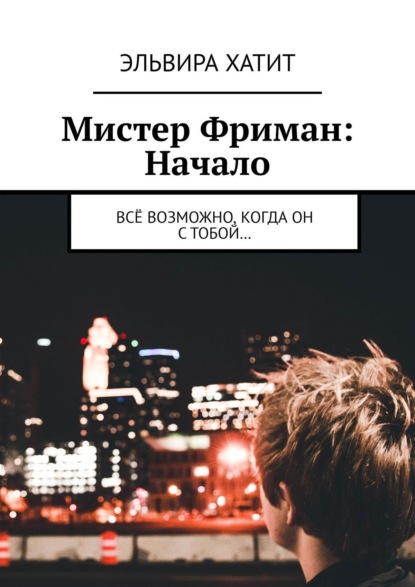 Книга: Мистер Фриман: Начало. Всё возможно, когда он с тобой…. Автор: Эльвира Хатит