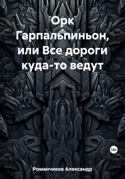 Книга: Орк Гарпальпиньон, или Все дороги куда-то ведут. Автор: Александр Николаевич Романчиков
