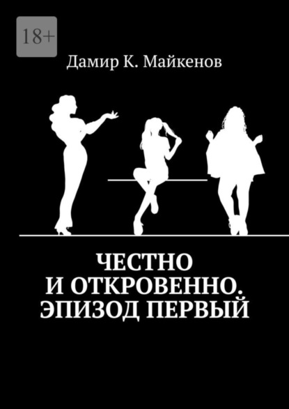 Книга: Честно и откровенно. Эпизод первый. Автор: Дамир К. Майкенов