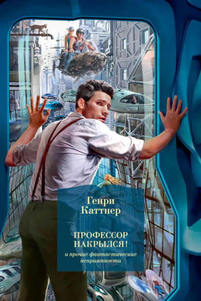 Книга: «Профессор накрылся!» и прочие фантастические неприятности. Автор: Генри Каттнер