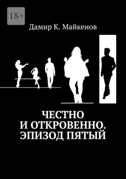 Книга: Честно и откровенно. Эпизод пятый. Автор: Дамир К. Майкенов