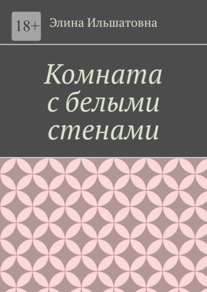 Книга: Комната с белыми стенами. Никто не вправе осуждать тебя за твой выбор, особенно, если он оказывается решающим. Автор: Элина Ильшатовна