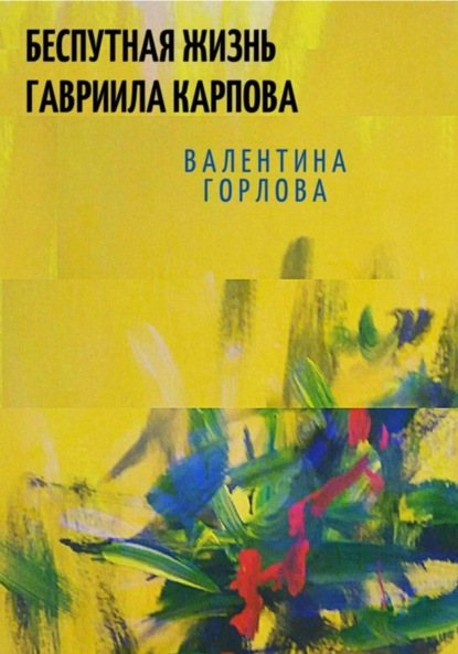 Книга: Беспутная жизнь Гавриила Карпова. Автор: Валентина Горлова