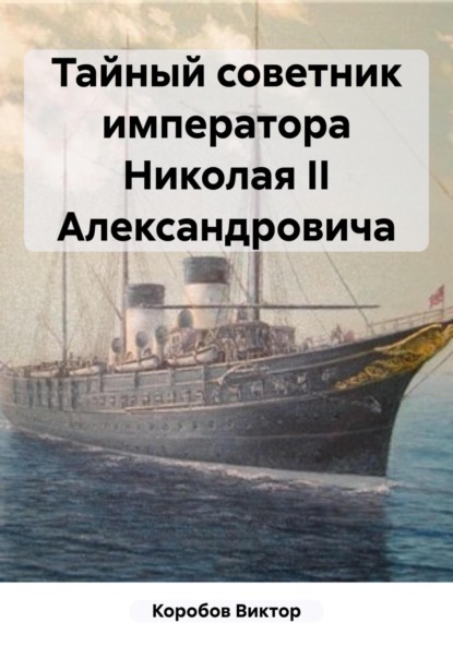 Книга: Тайный советник императора Николая II Александровича. Автор: Виктор Анатольевич Коробов