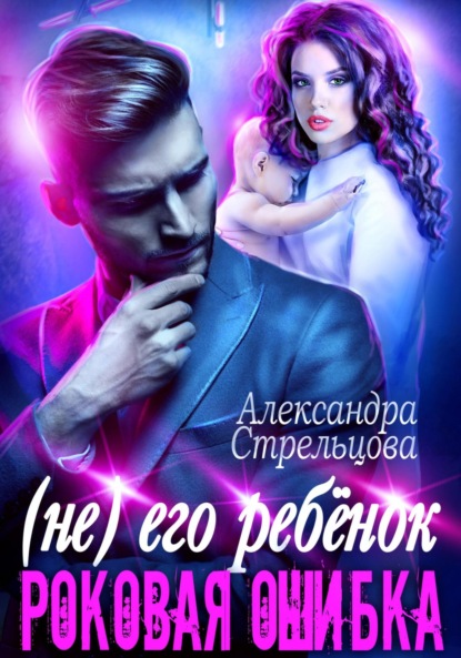 Книга: (Не) его ребёнок. Роковая ошибка. Автор: Александра Стрельцова