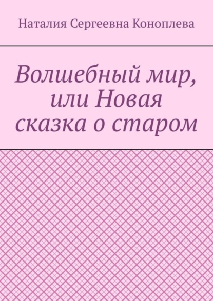 Книга: Волшебный мир, или Новая сказка о старом. Автор: Наталия Сергеевна Коноплева