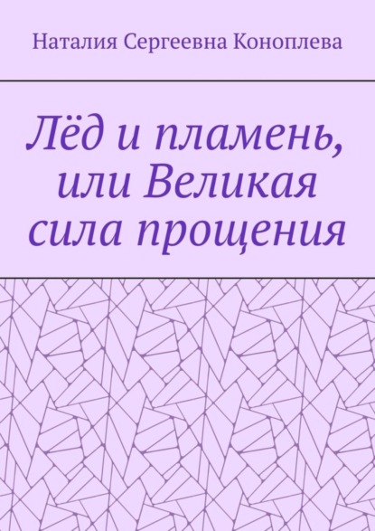 Книга: Лёд и пламень, или Великая сила прощения. Автор: Наталия Сергеевна Коноплева